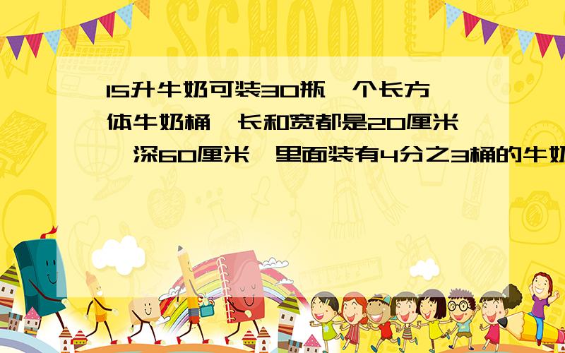 15升牛奶可装30瓶一个长方体牛奶桶,长和宽都是20厘米,深60厘米,里面装有4分之3桶的牛奶这些牛奶可装多少瓶