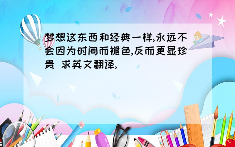 梦想这东西和经典一样,永远不会因为时间而褪色,反而更显珍贵 求英文翻译,