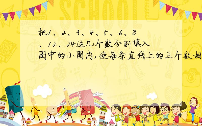 把1、2、3、4、5、6、8、12、24这几个数分别填入图中的小圈内,使每条直线上的三个数相乘的积相等.