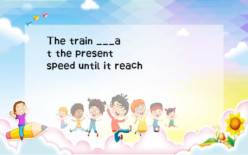 The train ___at the present speed until it reach