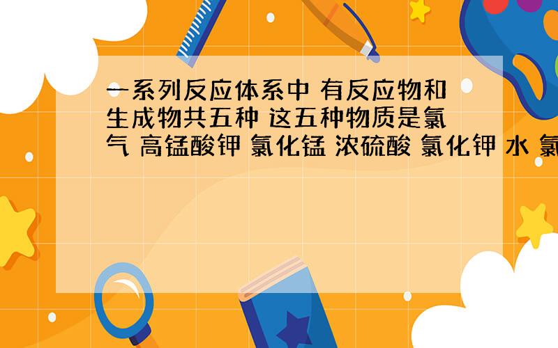 一系列反应体系中 有反应物和生成物共五种 这五种物质是氯气 高锰酸钾 氯化锰 浓硫酸 氯化钾 水 氯气