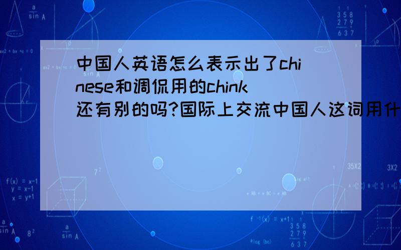 中国人英语怎么表示出了chinese和调侃用的chink还有别的吗?国际上交流中国人这词用什么？我觉的chinaman不