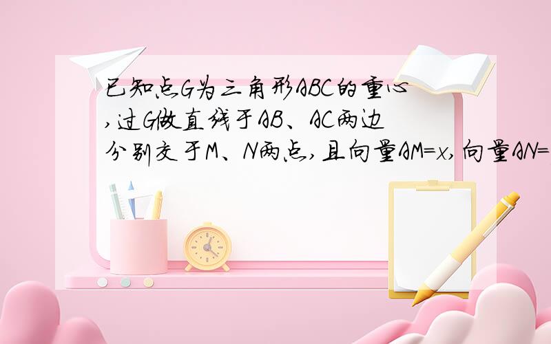 已知点G为三角形ABC的重心,过G做直线于AB、AC两边分别交于M、N两点,且向量AM=x,向量AN=y向量AC,