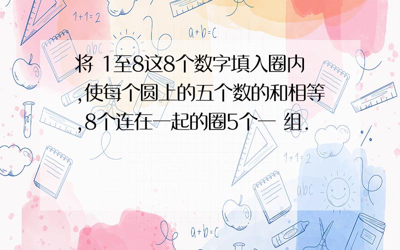 将 1至8这8个数字填入圈内,使每个圆上的五个数的和相等,8个连在一起的圈5个一 组.