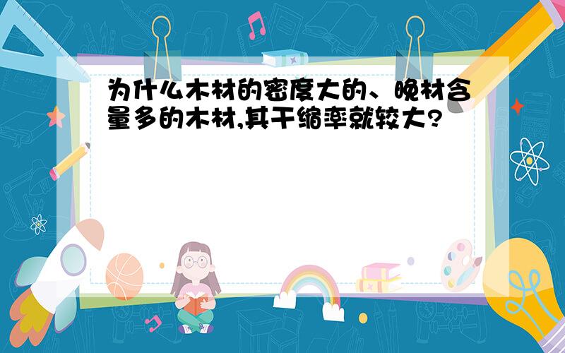 为什么木材的密度大的、晚材含量多的木材,其干缩率就较大?