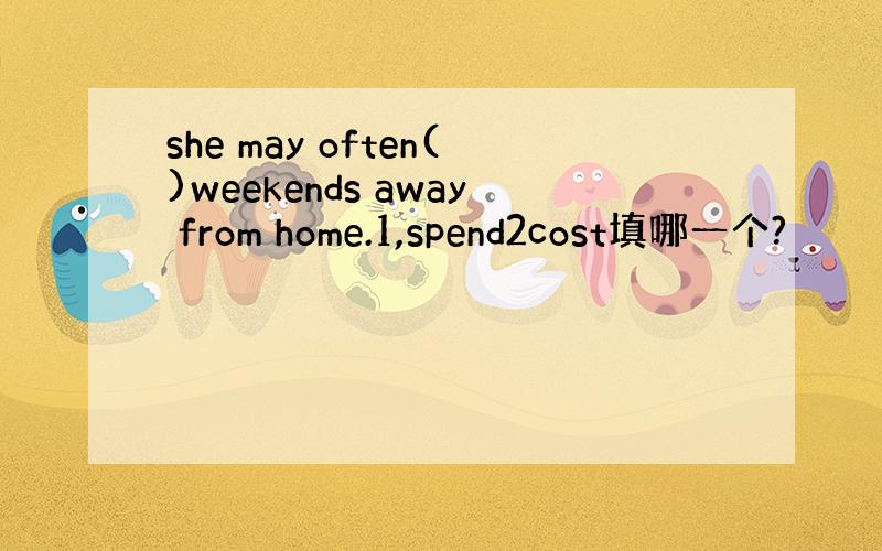 she may often()weekends away from home.1,spend2cost填哪一个?