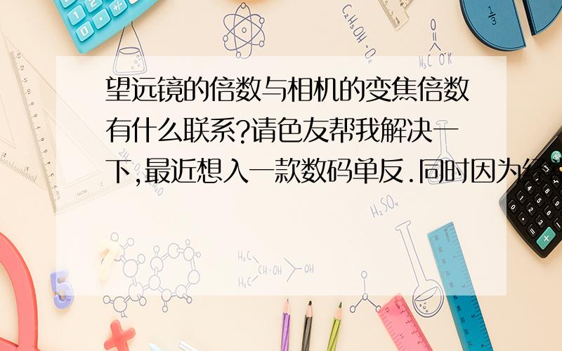 望远镜的倍数与相机的变焦倍数有什么联系?请色友帮我解决一下,最近想入一款数码单反.同时因为经常出游也想要一个望远镜,有经