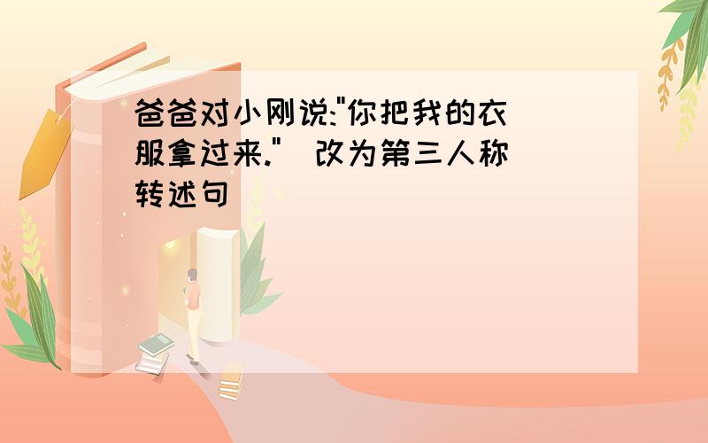 爸爸对小刚说:''你把我的衣服拿过来.''(改为第三人称转述句)