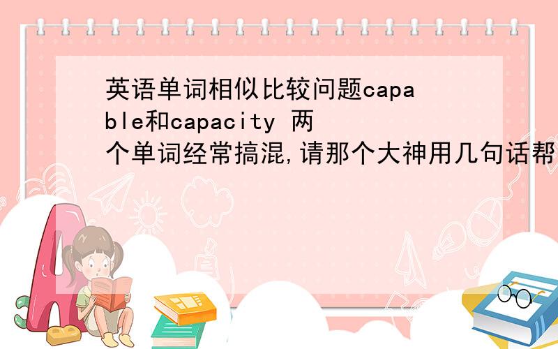 英语单词相似比较问题capable和capacity 两个单词经常搞混,请那个大神用几句话帮我把这个破了~