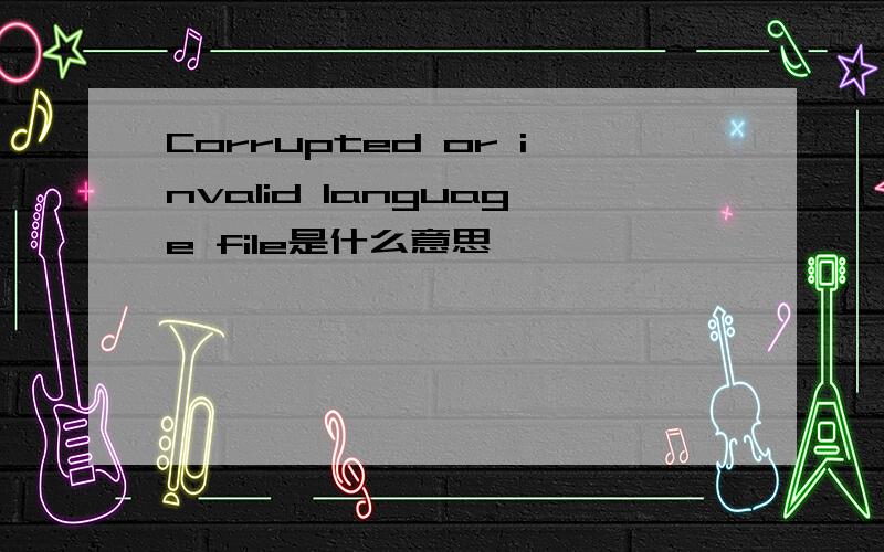 Corrupted or invalid language file是什么意思