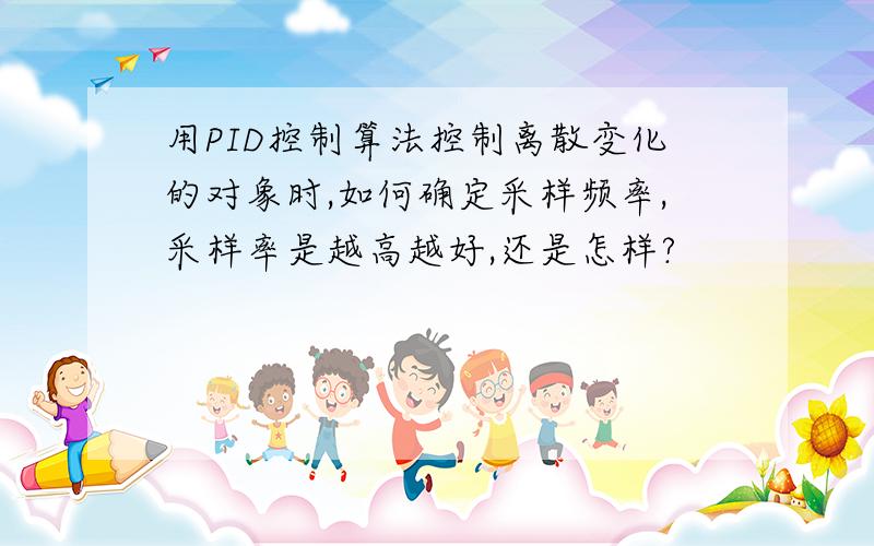 用PID控制算法控制离散变化的对象时,如何确定采样频率,采样率是越高越好,还是怎样?