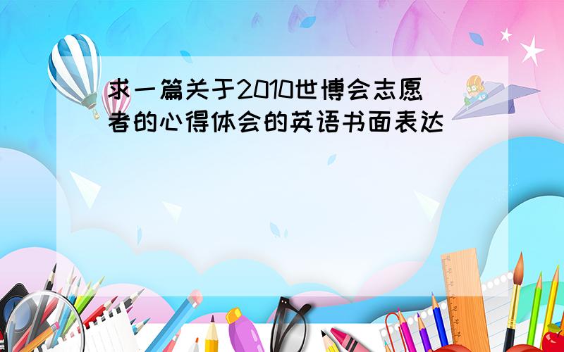 求一篇关于2010世博会志愿者的心得体会的英语书面表达