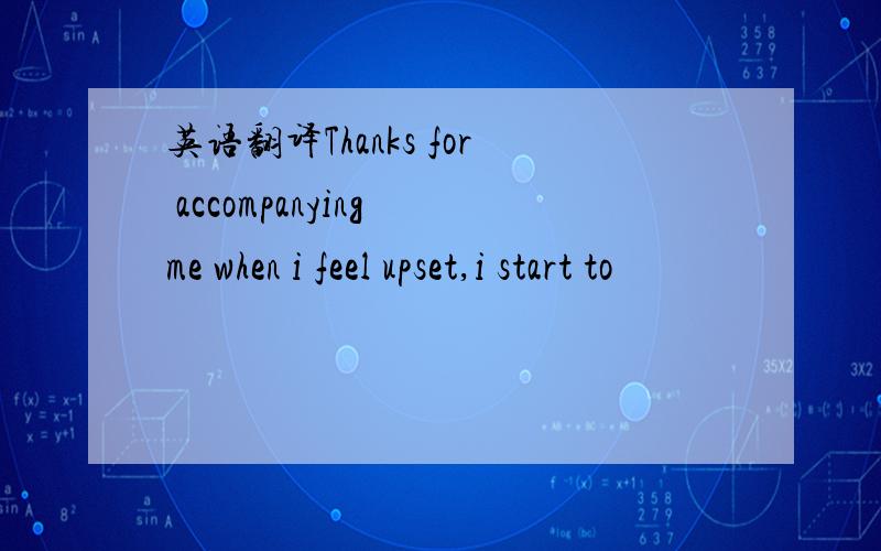 英语翻译Thanks for accompanying me when i feel upset,i start to