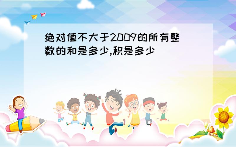 绝对值不大于2009的所有整数的和是多少,积是多少