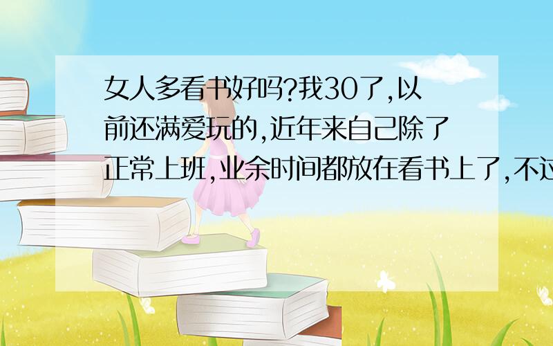 女人多看书好吗?我30了,以前还满爱玩的,近年来自己除了正常上班,业余时间都放在看书上了,不过我看的都是一些世界经典著作