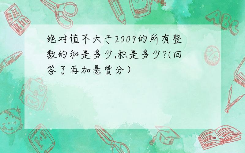 绝对值不大于2009的所有整数的和是多少,积是多少?(回答了再加悬赏分）