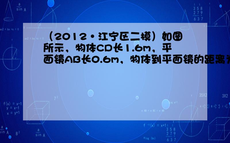 （2012•江宁区二模）如图所示，物体CD长1.6m，平面镜AB长0.6m，物体到平面镜的距离为1.5m下列关于物、像、