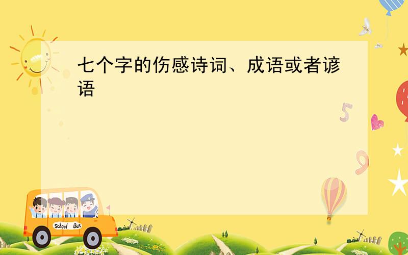 七个字的伤感诗词、成语或者谚语