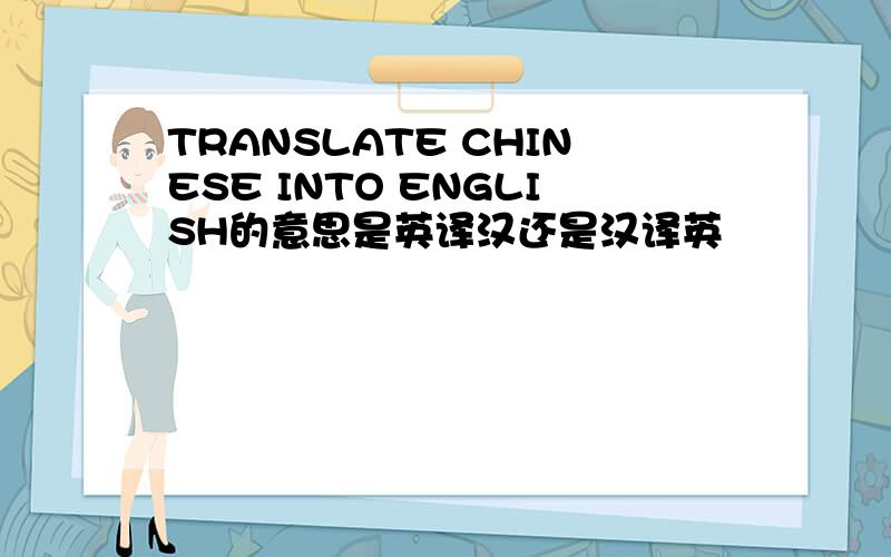 TRANSLATE CHINESE INTO ENGLISH的意思是英译汉还是汉译英