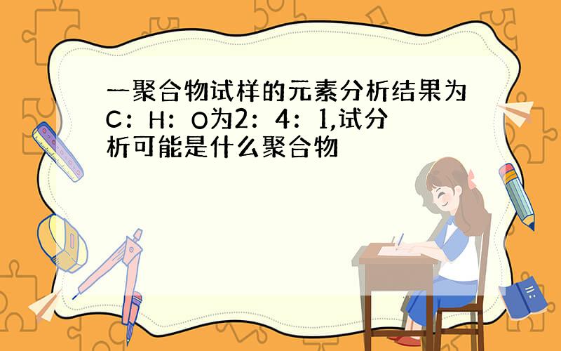 一聚合物试样的元素分析结果为C：H：O为2：4：1,试分析可能是什么聚合物