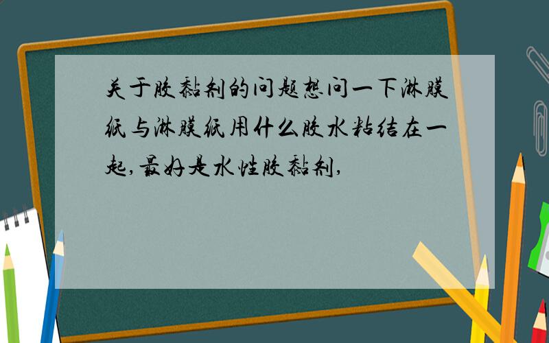 关于胶黏剂的问题想问一下淋膜纸与淋膜纸用什么胶水粘结在一起,最好是水性胶黏剂,