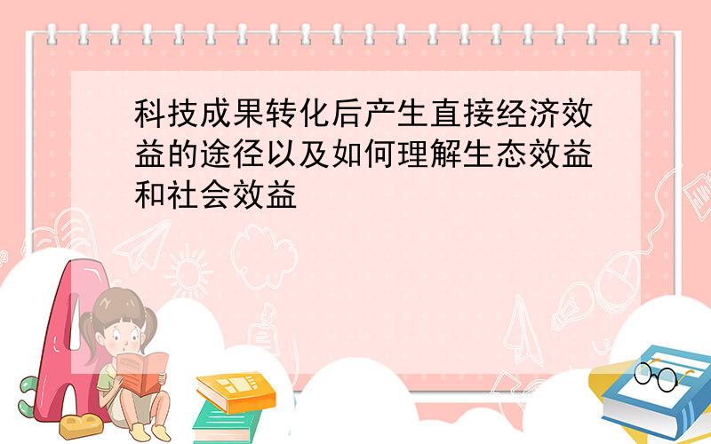 科技成果转化后产生直接经济效益的途径以及如何理解生态效益和社会效益