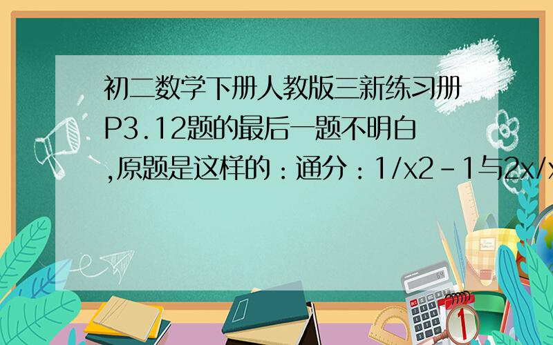 初二数学下册人教版三新练习册P3.12题的最后一题不明白,原题是这样的：通分：1/x2-1与2x/x2-3x+2