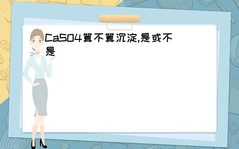 CaSO4算不算沉淀,是或不是