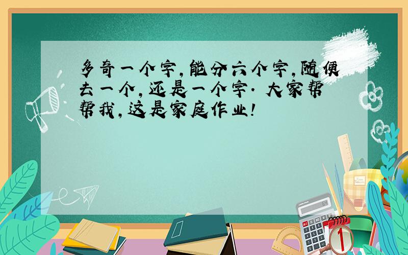 多奇一个字,能分六个字,随便去一个,还是一个字. 大家帮帮我,这是家庭作业!