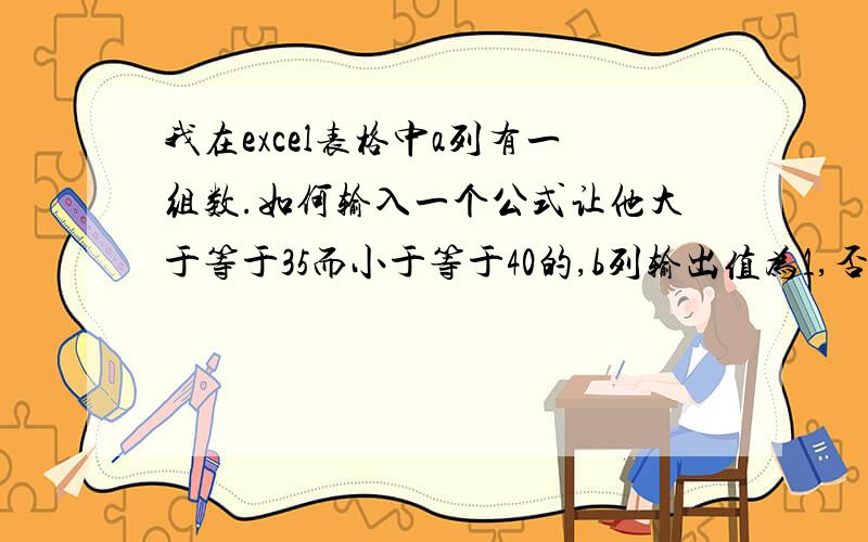 我在excel表格中a列有一组数.如何输入一个公式让他大于等于35而小于等于40的,b列输出值为1,否则为0?