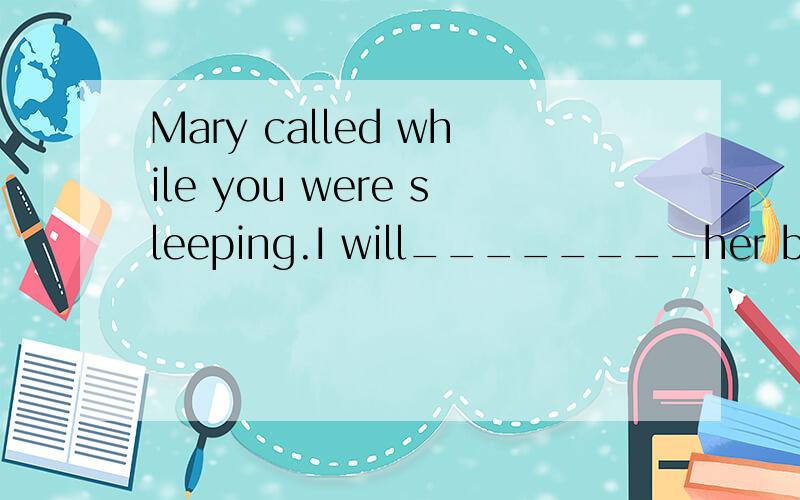 Mary called while you were sleeping.I will________her back i