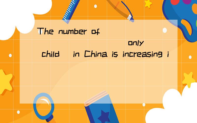 The number of _________(only child) in China is increasing i