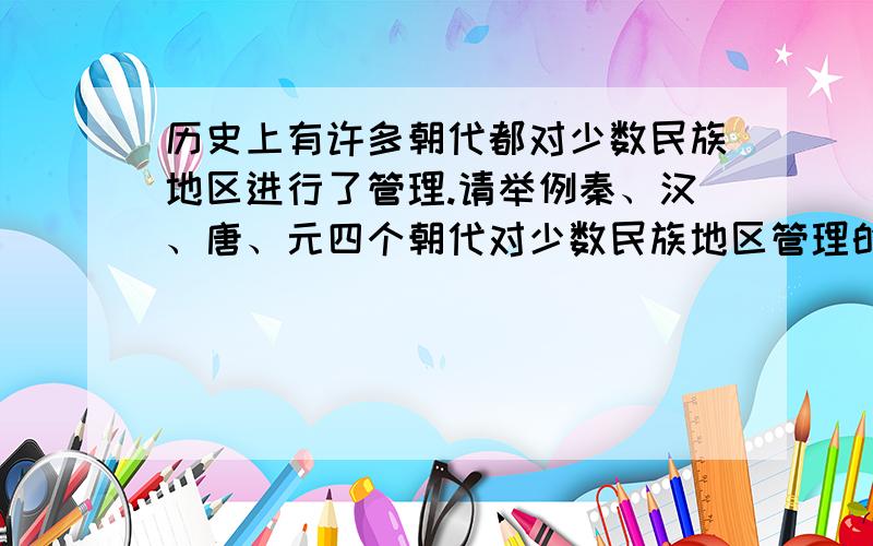 历史上有许多朝代都对少数民族地区进行了管理.请举例秦、汉、唐、元四个朝代对少数民族地区管理的史实.