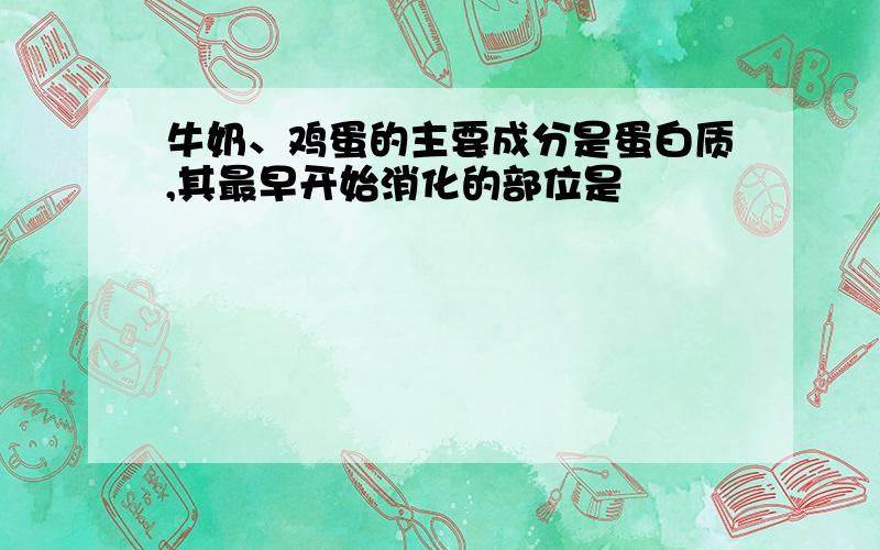 牛奶、鸡蛋的主要成分是蛋白质,其最早开始消化的部位是