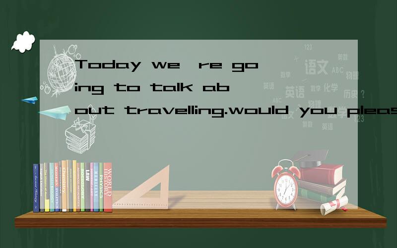 Today we're going to talk about travelling.would you please