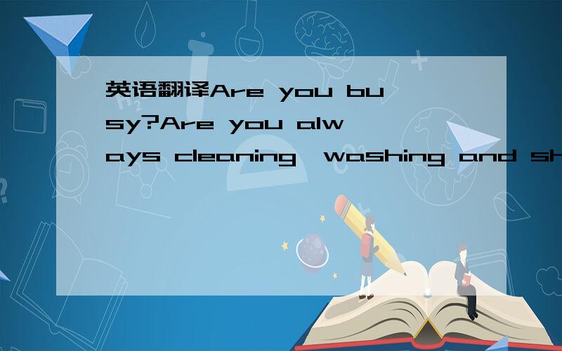 英语翻译Are you busy?Are you always cleaning,washing and shoppin