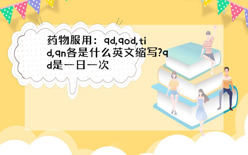 药物服用：qd,qod,tid,qn各是什么英文缩写?qd是一日一次