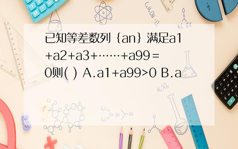 已知等差数列｛an｝满足a1+a2+a3+……+a99＝0则( ) A.a1+a99>0 B.a