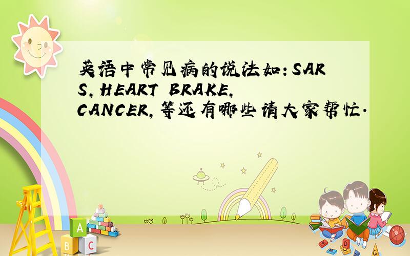 英语中常见病的说法如：SARS,HEART BRAKE,CANCER,等还有哪些请大家帮忙.