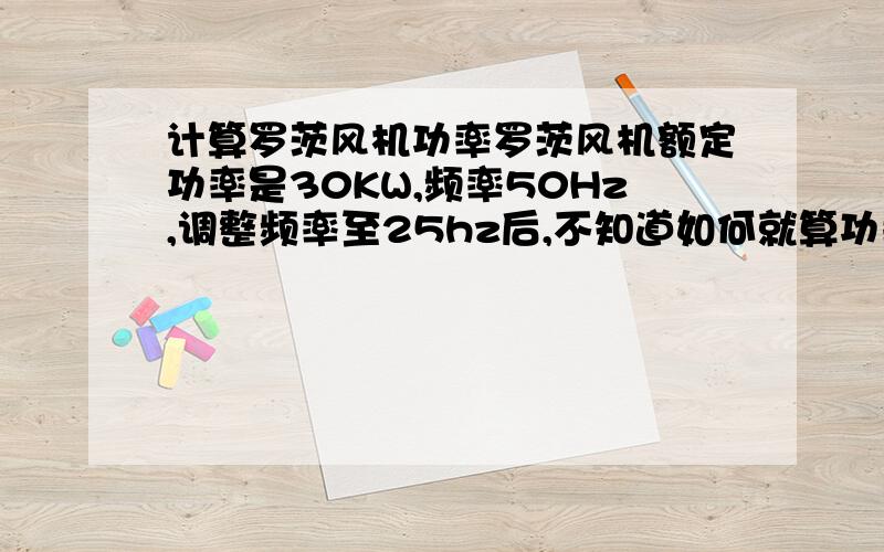 计算罗茨风机功率罗茨风机额定功率是30KW,频率50Hz,调整频率至25hz后,不知道如何就算功率了.如图所示电流电压,