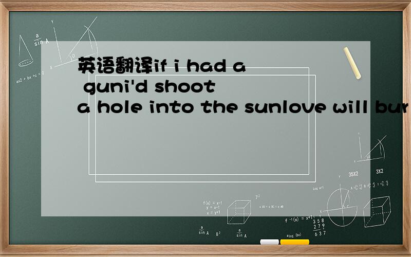 英语翻译if i had a guni'd shoot a hole into the sunlove will bur