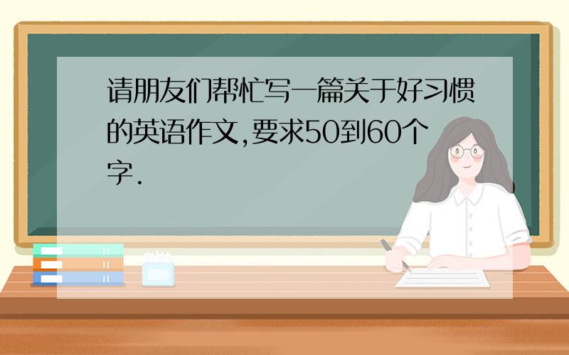 请朋友们帮忙写一篇关于好习惯的英语作文,要求50到60个字.