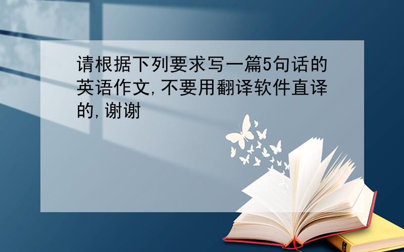 请根据下列要求写一篇5句话的英语作文,不要用翻译软件直译的,谢谢