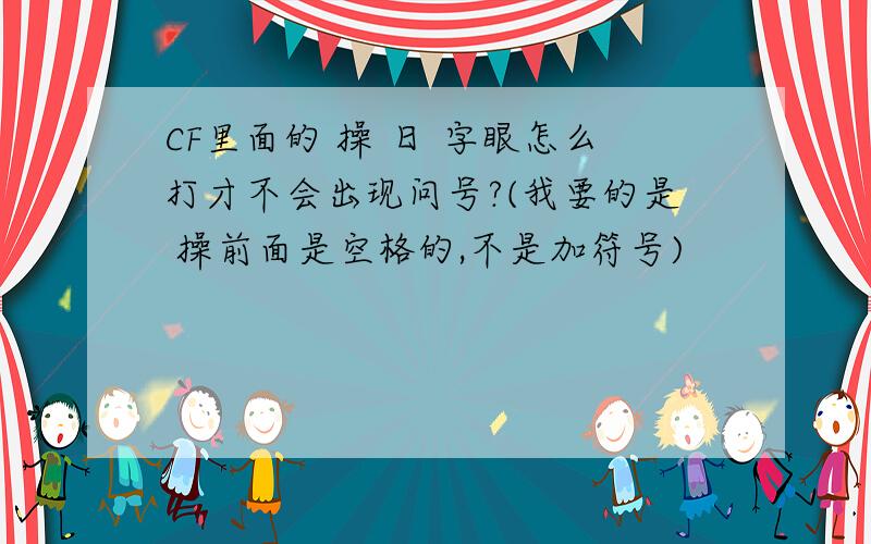 CF里面的 操 日 字眼怎么打才不会出现问号?(我要的是 操前面是空格的,不是加符号)