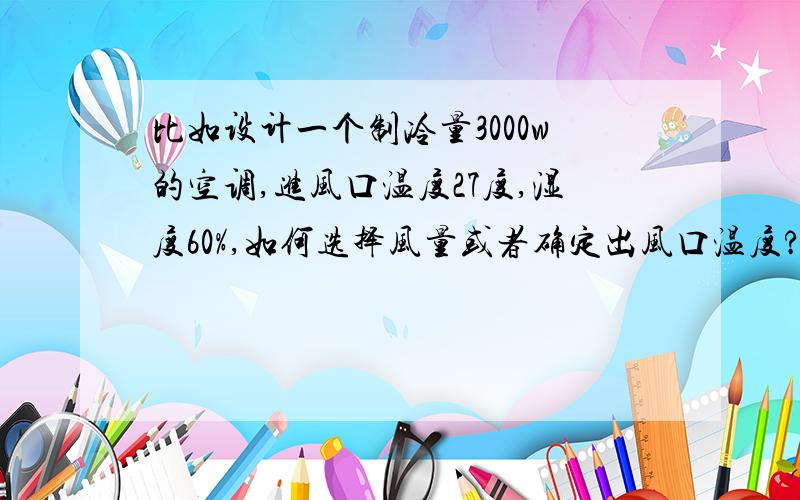 比如设计一个制冷量3000w的空调,进风口温度27度,湿度60%,如何选择风量或者确定出风口温度?要有理论基础,估算的就