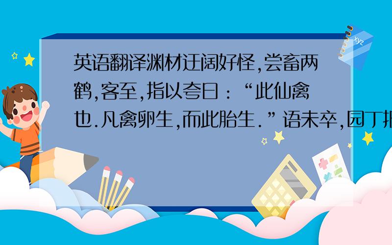 英语翻译渊材迂阔好怪,尝畜两鹤,客至,指以夸曰：“此仙禽也.凡禽卵生,而此胎生.”语未卒,园丁报曰：“此鹤夜产一卵,大如