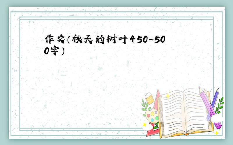 作文（秋天的树叶450~500字）