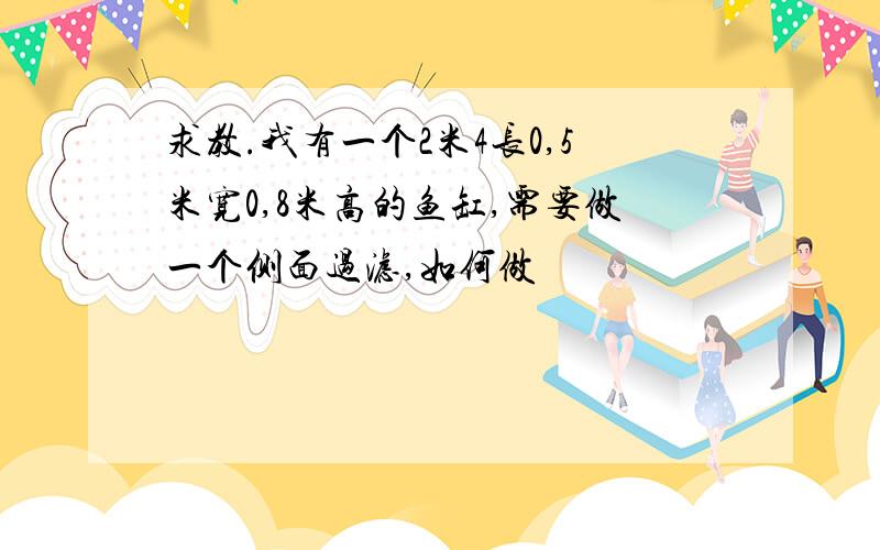 求教.我有一个2米4长0,5米宽0,8米高的鱼缸,需要做一个侧面过滤,如何做