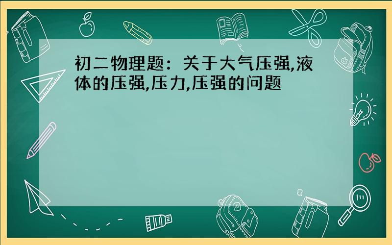 初二物理题：关于大气压强,液体的压强,压力,压强的问题