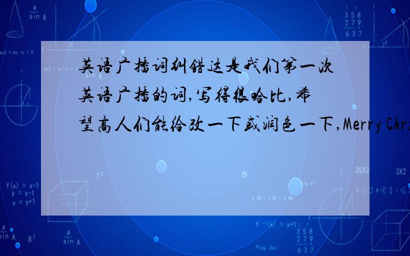 英语广播词纠错这是我们第一次英语广播的词,写得很哈比,希望高人们能给改一下或润色一下,Merry Christmas m